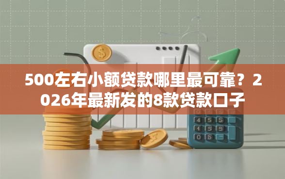 500左右小额贷款哪里最可靠?2026年最新发的8款贷款口子 500左右小额贷款哪里最可靠?2026年最新发的8款贷款口子