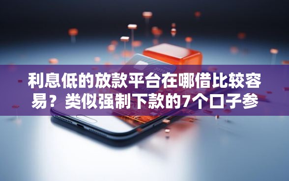 利息低的放款平台在哪借比较容易？类似强制下款的7个口子参考