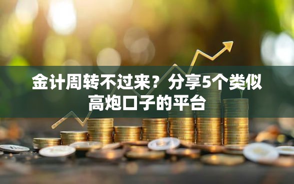 金计周转不过来？分享5个类似高炮口子的平台