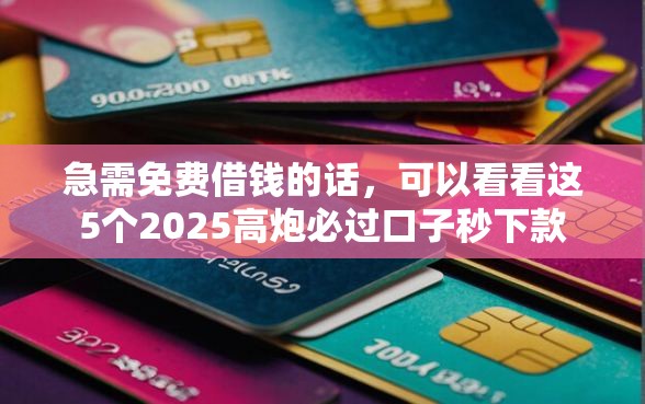 急需免费借钱的话，可以看看这5个2025高炮必过口子秒下款