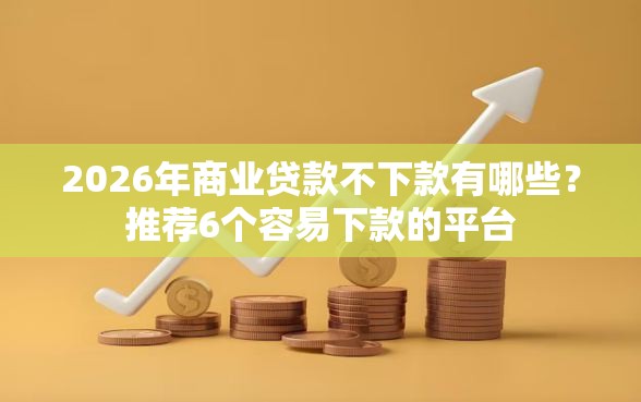2026年商业贷款不下款有哪些？推荐6个容易下款的平台