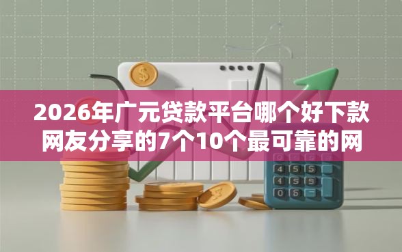 2026年广元贷款平台哪个好下款网友分享的7个10个最可靠的网贷平台我觉得不错！