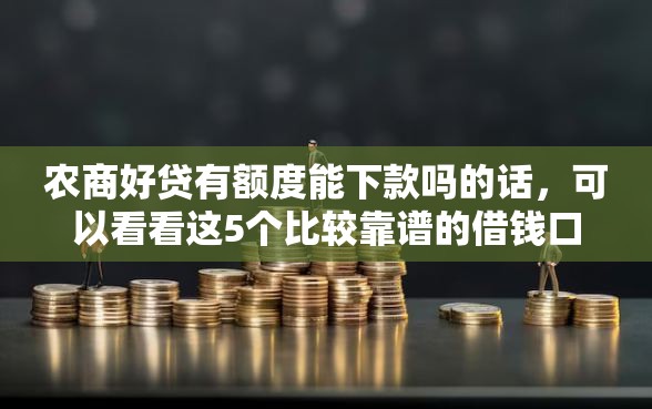 农商好贷有额度能下款吗的话，可以看看这5个比较靠谱的借钱口子