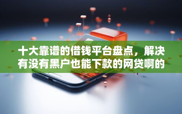 十大靠谱的借钱平台盘点,解决有没有黑户也能下款的网贷啊的问题 十大靠谱的借钱平台盘点,解决有没有黑户也能下款的网贷啊的问题
