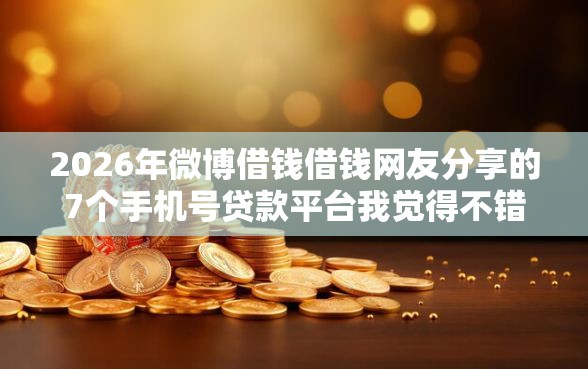 2026年微博借钱借钱网友分享的7个手机号贷款平台我觉得不错！