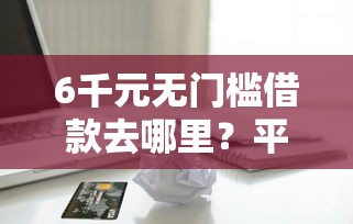 6千元无门槛借款去哪里？平台借款容易贷款看这6个平台