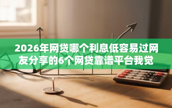 2026年网贷哪个利息低容易过网友分享的6个网贷靠谱平台我觉得不错！