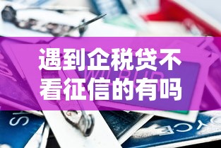 遇到企税贷不看征信的有吗怎么办？或可尝试这5个容易下到款的平台
