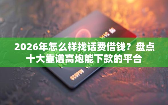 2026年怎么样找话费借钱？盘点十大靠谱高炮能下款的平台