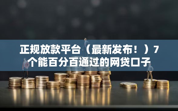 正规放款平台（最新发布！）7个能百分百通过的网贷口子