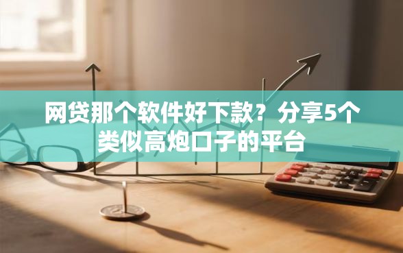 网贷那个软件好下款?分享5个类似高炮口子的平台 网贷那个软件好下款?分享5个类似高炮口子的平台
