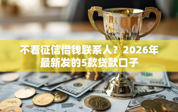 不看征信借钱联系人？2026年最新发的5款贷款口子