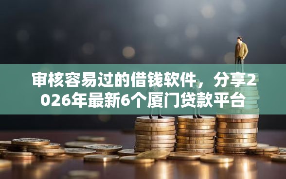 审核容易过的借钱软件，分享2026年最新6个厦门贷款平台