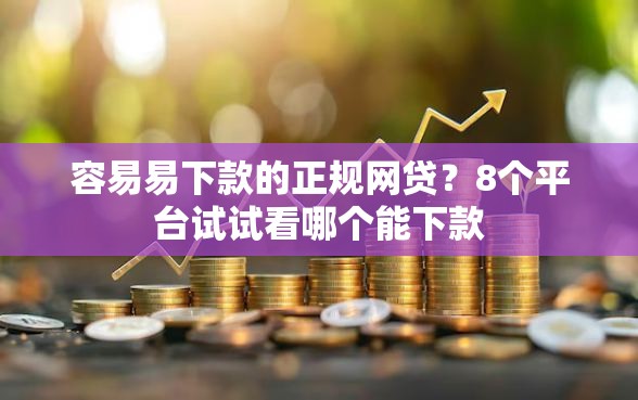 容易易下款的正规网贷？8个平台试试看哪个能下款