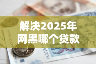 解决2025年网黑哪个贷款能过的8个2025年7天借款的口子秒到的分享