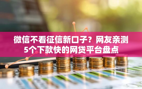 微信不看征信新口子？网友亲测5个下款快的网贷平台盘点