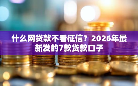 什么网贷款不看征信？2026年最新发的7款贷款口子