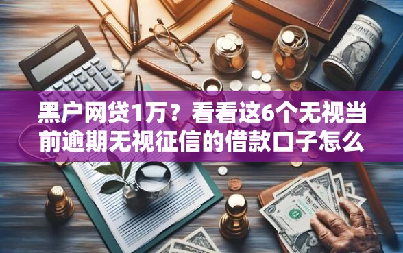 黑户网贷1万？看看这6个无视当前逾期无视征信的借款口子怎么样