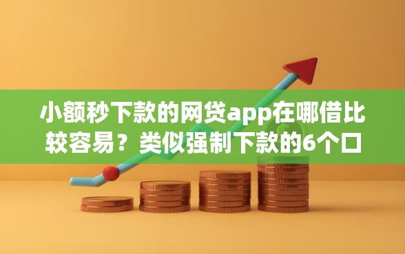 小额秒下款的网贷app在哪借比较容易？类似强制下款的6个口子参考