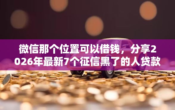 微信那个位置可以借钱，分享2026年最新7个征信黑了的人贷款的平台