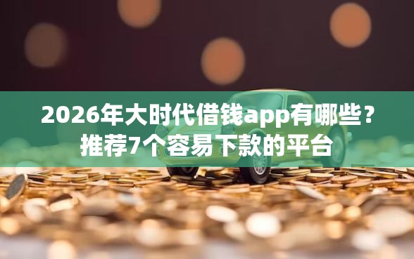 2026年大时代借钱app有哪些？推荐7个容易下款的平台
