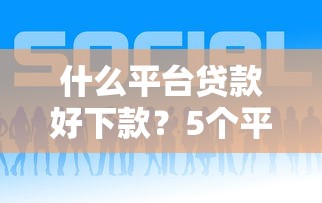什么平台贷款好下款?5个平台试试看哪个能下款 什么平台贷款好下款?5个平台试试看哪个能下款