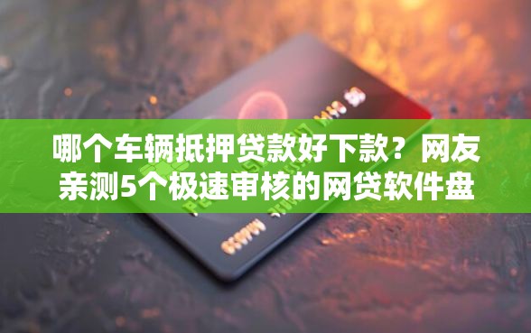哪个车辆抵押贷款好下款？网友亲测5个极速审核的网贷软件盘点