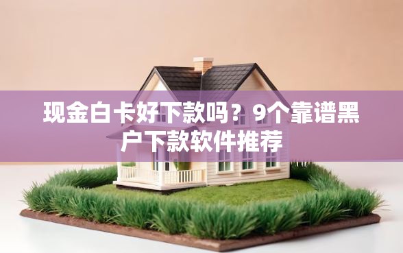 现金白卡好下款吗？9个靠谱黑户下款软件推荐