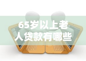 65岁以上老人贷款有哪些？分享9个借款平台能借钱