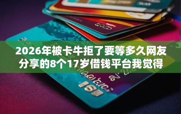 2026年被卡牛拒了要等多久网友分享的8个17岁借钱平台我觉得不错！