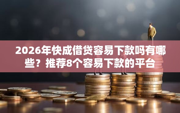 2026年快成借贷容易下款吗有哪些？推荐8个容易下款的平台