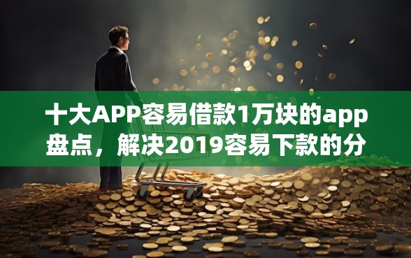 十大APP容易借款1万块的app盘点，解决2019容易下款的分期的问题
