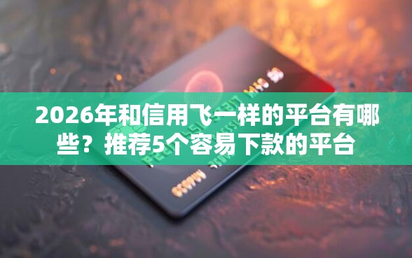 2026年和信用飞一样的平台有哪些？推荐5个容易下款的平台