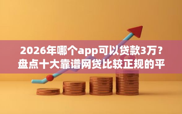 2026年哪个app可以贷款3万？盘点十大靠谱网贷比较正规的平台