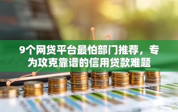 9个网贷平台最怕部门推荐，专为攻克靠谱的信用贷款难题