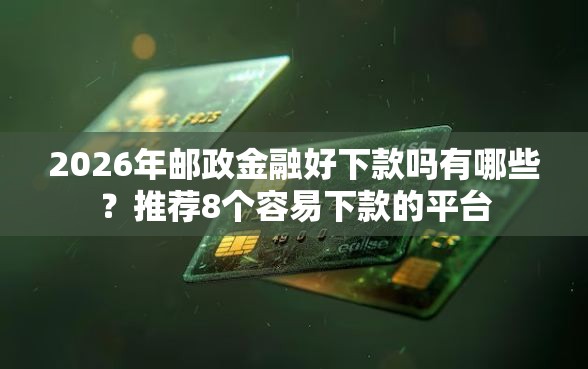 2026年邮政金融好下款吗有哪些？推荐8个容易下款的平台