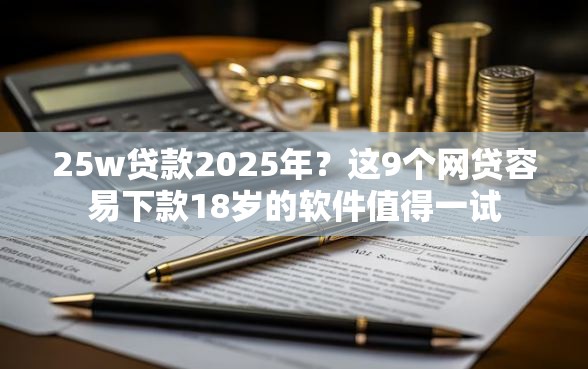 25w贷款2025年？这9个网贷容易下款18岁的软件值得一试