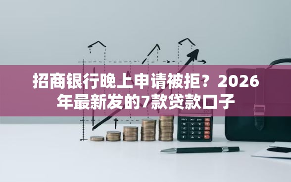 招商银行晚上申请被拒？2026年最新发的7款贷款口子