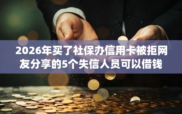2026年买了社保办信用卡被拒网友分享的5个失信人员可以借钱的网贷app我觉得不错! 2026年买了社保办信用卡被拒网友分享的5个失信人员可以借钱的网贷app我觉得不错!