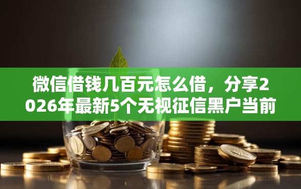 微信借钱几百元怎么借，分享2026年最新5个无视征信黑户当前逾期必下款的口子