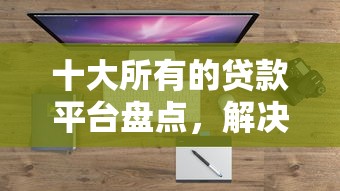 十大所有的贷款平台盘点，解决2025无视征信口子的问题
