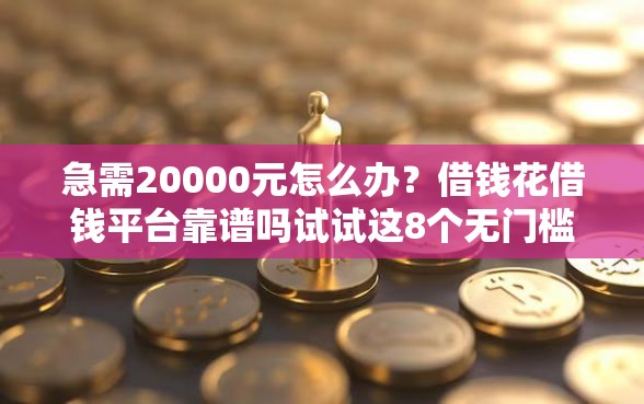 急需20000元怎么办？借钱花借钱平台靠谱吗试试这8个无门槛平台
