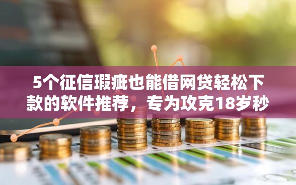 5个征信瑕疵也能借网贷轻松下款的软件推荐，专为攻克18岁秒批的网贷难题