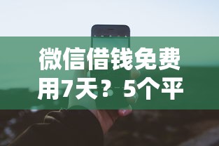 微信借钱免费用7天？5个平台试试看哪个能下款