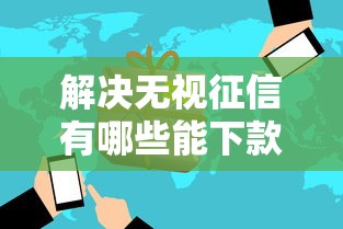 解决无视征信有哪些能下款2025的8个黑户微信借500的平台分享