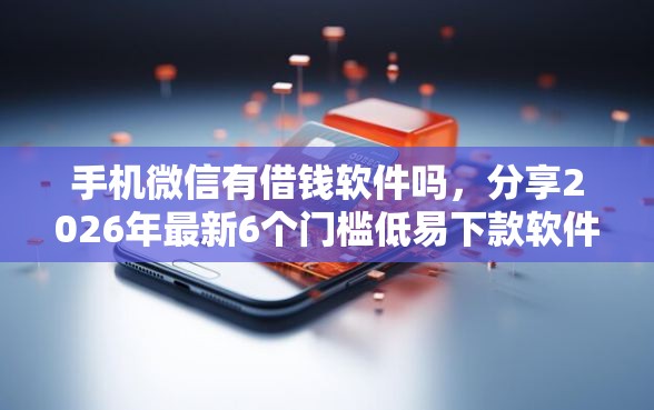 手机微信有借钱软件吗，分享2026年最新6个门槛低易下款软件