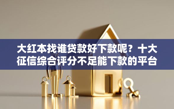 大红本找谁贷款好下款呢？十大征信综合评分不足能下款的平台推荐