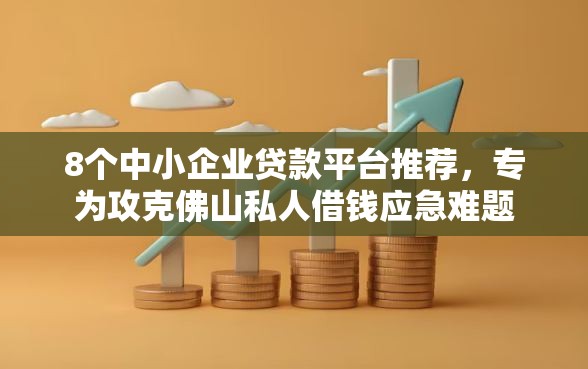 8个中小企业贷款平台推荐，专为攻克佛山私人借钱应急难题
