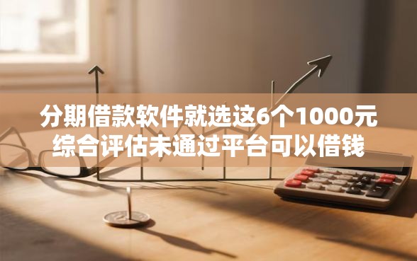 分期借款软件就选这6个1000元综合评估未通过平台可以借钱