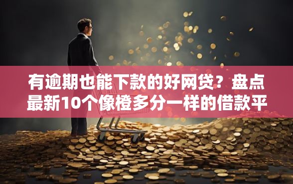 有逾期也能下款的好网贷？盘点最新10个像橙多分一样的借款平台